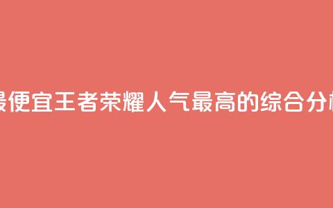 王者人气值网站最便宜 - 王者荣耀人气最高的综合分析网站推荐~  第1张 王者人气值网站最便宜 - 王者荣耀人气最高的综合分析网站推荐~  第1张