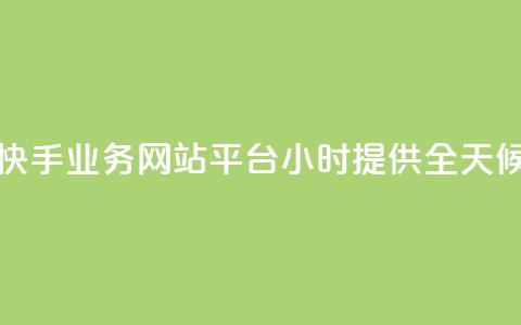 快手业务网站平台24小时 - 提供全天候的快手业务服务!  第1张
