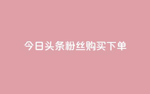 今日头条粉丝购买下单 - 今日头条粉丝购买秘籍揭秘与下单指南~  第1张 今日头条粉丝购买下单 - 今日头条粉丝购买秘籍揭秘与下单指南~  第1张