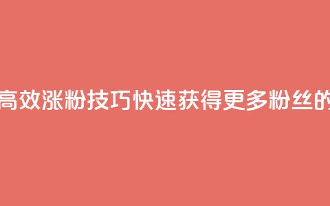 涨粉的有效方法 - 高效涨粉技巧：快速获得更多粉丝的有效方法~  第1张