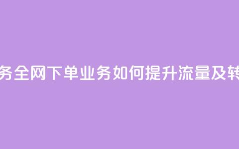 全网下单业务 - 全网下单业务如何提升流量及转化率!  第1张
