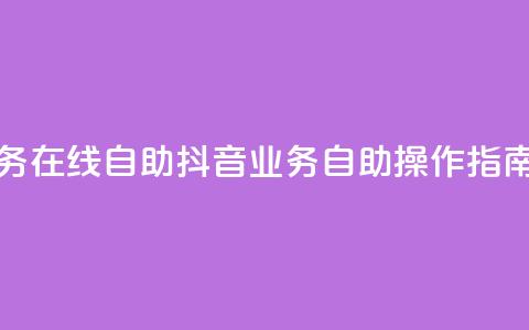 抖音业务在线自助(抖音业务自助操作指南)  第1张