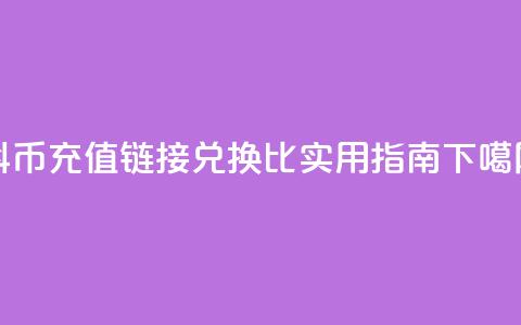 抖币充值链接兑换1比1实用指南  第1张 抖币充值链接兑换1比1实用指南  第1张