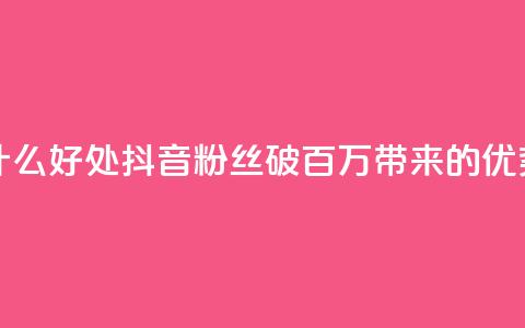 抖音粉丝破百万有什么好处 - 抖音粉丝破百万带来的优势与机会探讨！  第1张