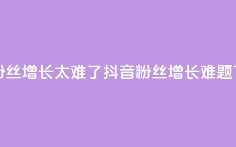 抖音粉丝增长太难了(抖音粉丝增长难题)  第1张 抖音粉丝增长太难了(抖音粉丝增长难题)  第1张