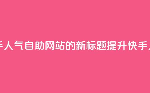 快手人气自助网站(快手人气自助网站的新标题：提升快手人气的自助网站)  第1张