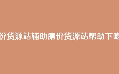 低价货源站辅助(廉价货源站帮助)  第1张