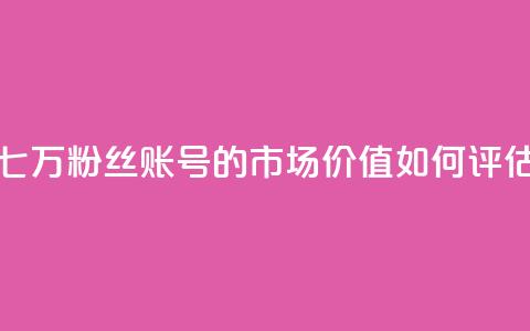 七万粉丝账号的市场价值如何评估 第1张 七万粉丝账号的市场价值如何评估 第1张