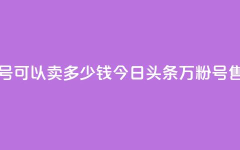 今日头条万粉号可以卖多少钱 - 今日头条万粉号售价多少？！  第1张