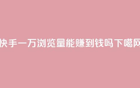 快手一万浏览量能赚到钱吗?  第1张 快手一万浏览量能赚到钱吗?  第1张