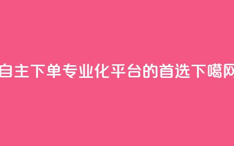 自主下单:专业化平台的首选 第1张 自主下单:专业化平台的首选 第1张