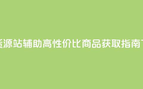低价货源站辅助 - 高性价比商品获取指南~ 第1张 低价货源站辅助 - 高性价比商品获取指南~ 第1张