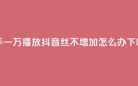 快手一万播放 - 抖音丝不增加怎么办  第1张 快手一万播放 - 抖音丝不增加怎么办  第1张