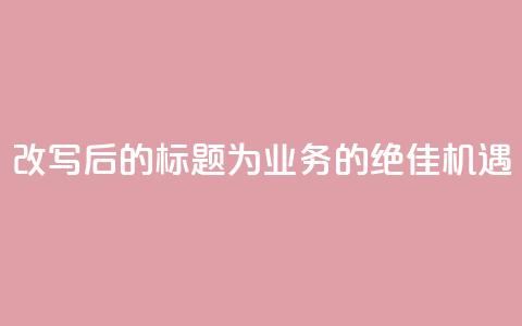 改写后的标题为:QQ业务的绝佳机遇 第1张 改写后的标题为:QQ业务的绝佳机遇 第1张