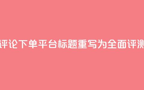 评论下单平台标题重写为:全面评测!  第1张 评论下单平台标题重写为:全面评测!  第1张