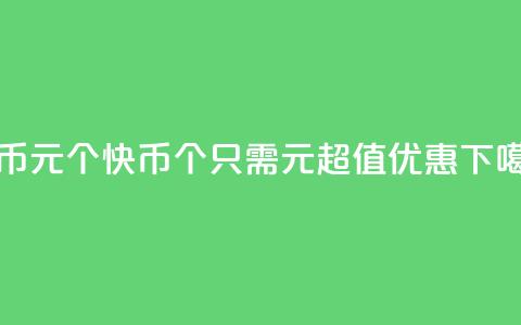 快币1元10个(快币：10个只需1元	，超值优惠！)  第1张