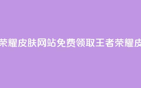 0元领取王者荣耀皮肤网站(免费领取王者荣耀皮肤	，限时优惠！)  第1张