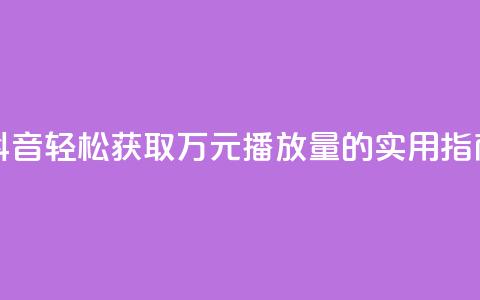 抖音轻松获取万元播放量的实用指南 第1张 抖音轻松获取万元播放量的实用指南 第1张