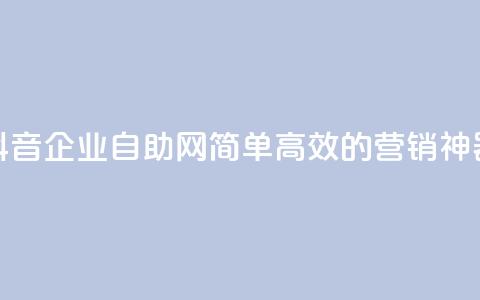 抖音企业自助网：简单高效的营销神器  第1张