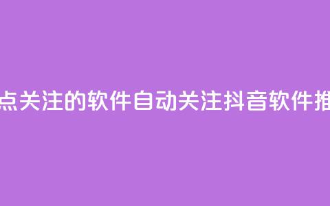 抖音自动点关注的软件 - 自动关注抖音软件推荐!  第1张