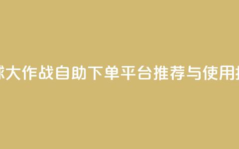 球球大作战自助下单平台推荐与使用指南  第1张 球球大作战自助下单平台推荐与使用指南  第1张