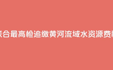 水利部联合最高检追缴黄河流域水资源费(税)近1亿元  第1张 水利部联合最高检追缴黄河流域水资源费(税)近1亿元  第1张