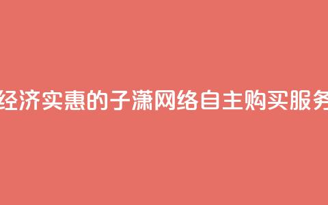 经济实惠的子潇网络自主购买服务  第1张 经济实惠的子潇网络自主购买服务  第1张