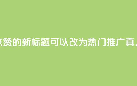 dy热门推广真人点赞的新标题可以改为dy热门推广真人点赞最新资讯 第1张 dy热门推广真人点赞的新标题可以改为dy热门推广真人点赞最新资讯 第1张