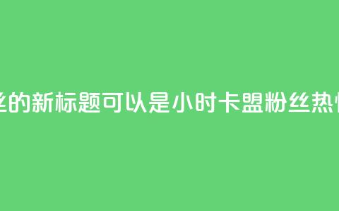 24小时卡盟粉丝的新标题可以是24小时卡盟粉丝热情支持  第1张