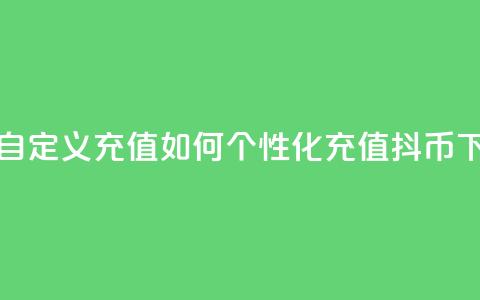 抖音自定义充值：如何个性化充值抖币  第1张