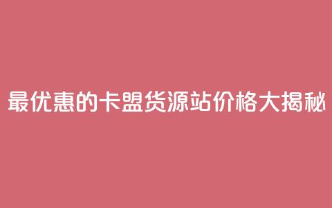 最优惠的卡盟货源站价格大揭秘 第1张 最优惠的卡盟货源站价格大揭秘 第1张