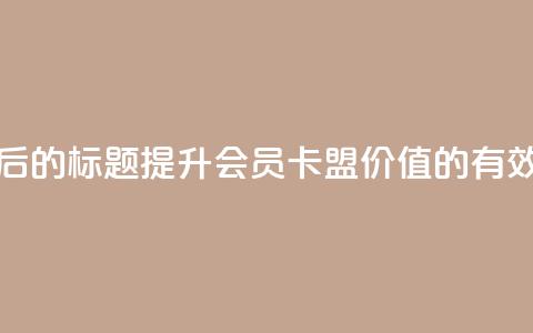 重写后的标题:提升会员卡盟价值的有效方法  第1张 重写后的标题:提升会员卡盟价值的有效方法  第1张