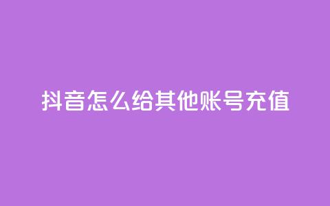 抖音怎么给其他账号充值 - 抖音账号充值指南。  第1张