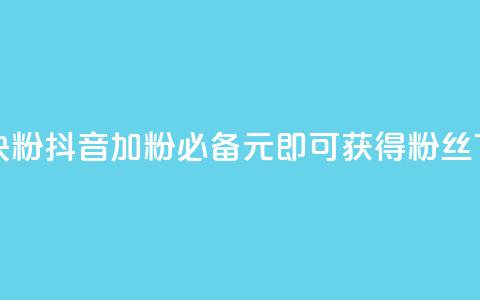 抖音10块1000粉(抖音加粉必备-10元即可获得1000粉丝)  第1张