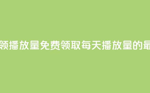 每日可以免费领1000播放量(免费领取每天1000播放量的最佳方法)  第1张