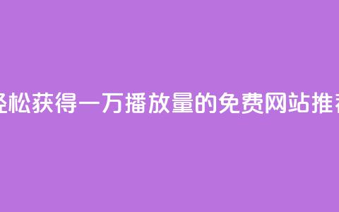 轻松获得一万播放量的免费网站推荐  第1张 轻松获得一万播放量的免费网站推荐  第1张