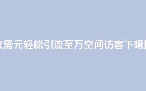 仅需1元，轻松引流至10万QQ空间访客  第1张