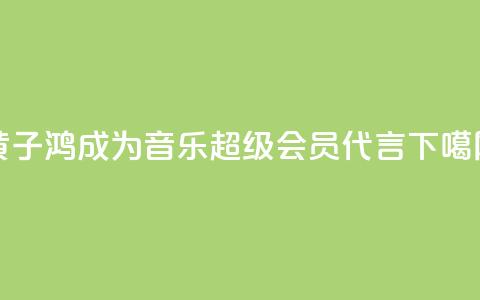 黄子鸿成为QQ音乐超级会员代言  第1张