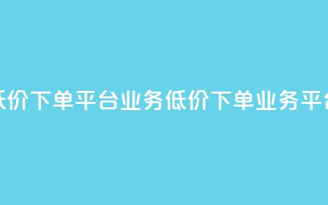低价下单平台业务(低价下单业务平台)  第1张 低价下单平台业务(低价下单业务平台)  第1张