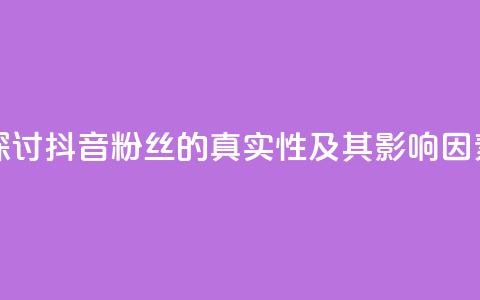 探讨抖音粉丝的真实性及其影响因素  第1张 探讨抖音粉丝的真实性及其影响因素  第1张