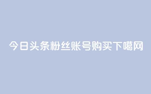 今日头条粉丝账号购买 第1张 今日头条粉丝账号购买 第1张