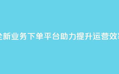 全新业务下单平台助力提升运营效率 第1张 全新业务下单平台助力提升运营效率 第1张