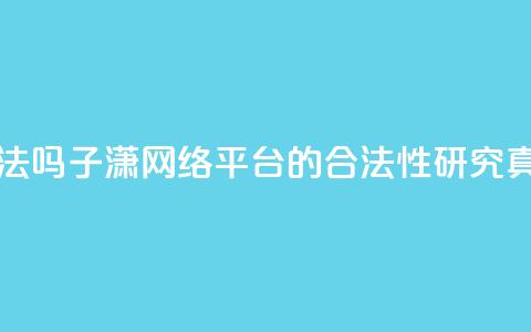 子潇网络平台是合法吗 - 子潇网络平台的合法性研究:真实还是假象?~ 第1张 子潇网络平台是合法吗 - 子潇网络平台的合法性研究:真实还是假象?~ 第1张