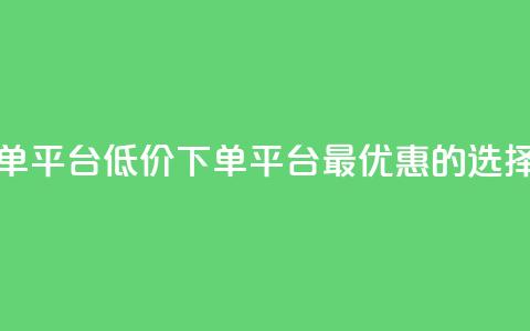 dy低价下单平台(DY低价下单平台：最优惠的选择)  第1张