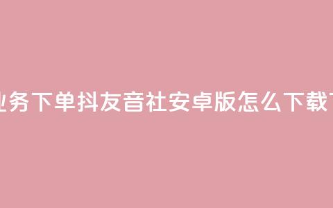 网红业务下单 - 抖友音社安卓版怎么下载  第1张