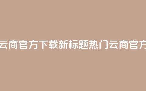 网红云商app官方下载新标题:热门云商app官方获取 第1张 网红云商app官方下载新标题:热门云商app官方获取 第1张