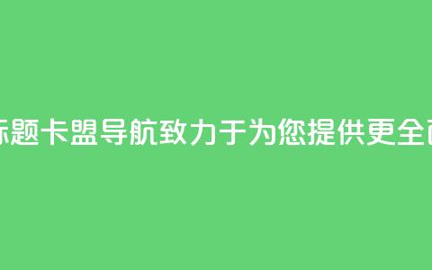 卡盟导航新标题:卡盟导航——致力于为您提供更全面的导航服务  第1张 卡盟导航新标题:卡盟导航——致力于为您提供更全面的导航服务  第1张