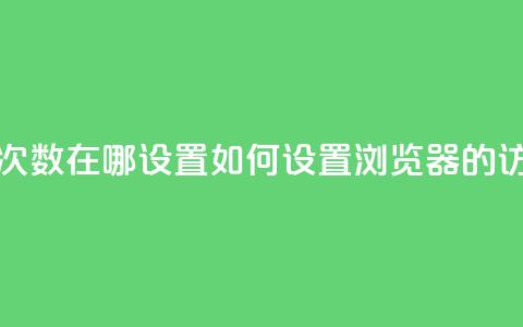 qq浏览次数在哪设置(如何设置QQ浏览器的访问量?) 第1张 qq浏览次数在哪设置(如何设置QQ浏览器的访问量?) 第1张