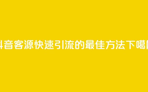 抖音客源快速引流的最佳方法 第1张 抖音客源快速引流的最佳方法 第1张