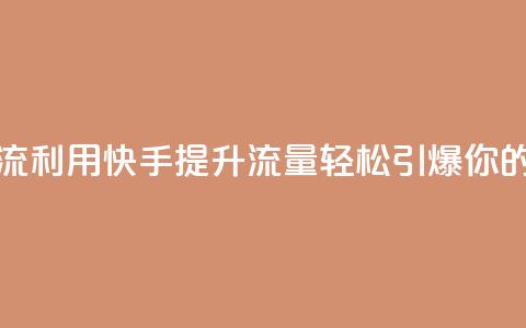 快手推广引流 - 利用快手提升流量，轻松引爆你的业务	。  第1张